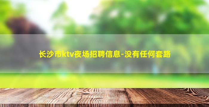 长沙市ktv夜场招聘信息-没有任何套路